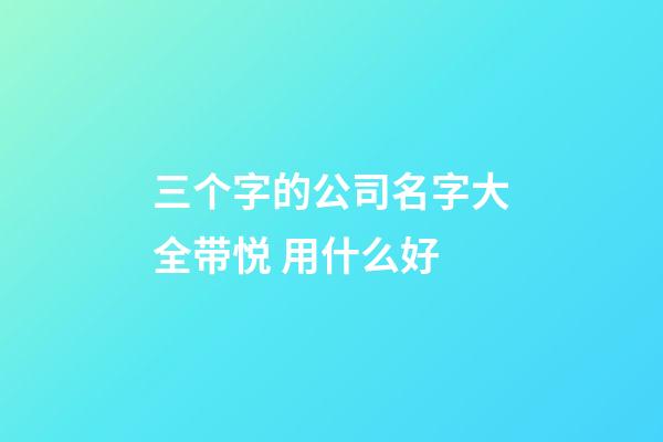 三个字的公司名字大全带悦 用什么好-第1张-公司起名-玄机派